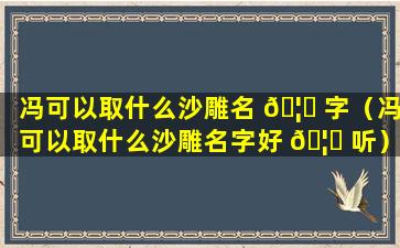 冯可以取什么沙雕名 🦍 字（冯可以取什么沙雕名字好 🦈 听）